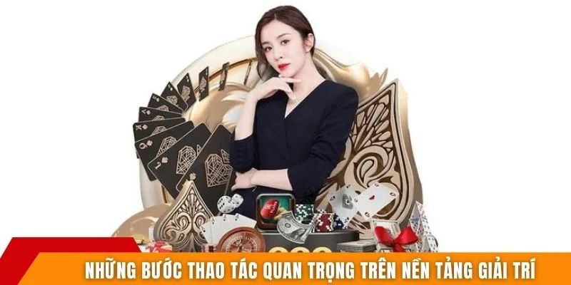 Những bước thao tác quan trọng trên nền tảng giải trí